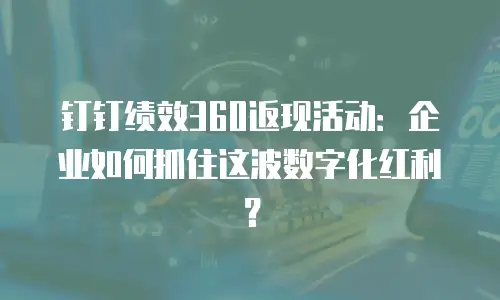 钉钉绩效360返现活动：企业如何抓住这波数字化红利？