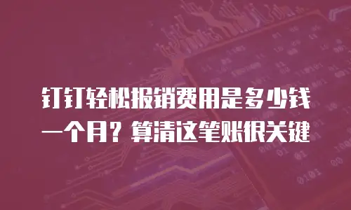 钉钉轻松报销费用是多少钱一个月？算清这笔账很关键