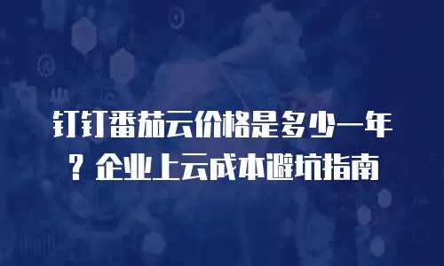 钉钉番茄云价格是多少一年？企业上云成本避坑指南