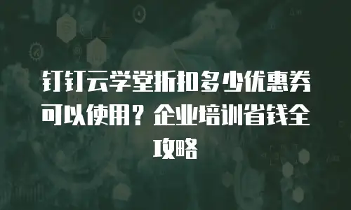 钉钉云学堂折扣多少优惠券可以使用？企业培训省钱全攻略