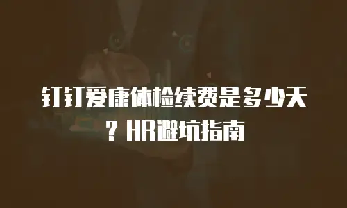 钉钉爱康体检续费是多少天？HR避坑指南