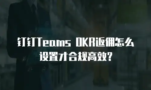 钉钉Teams OKR返佣怎么设置才合规高效？