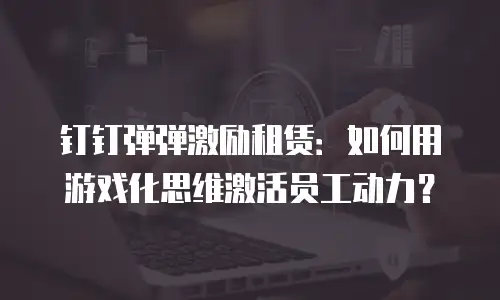 钉钉弹弹激励租赁：如何用游戏化思维激活员工动力？