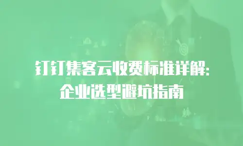 钉钉集客云收费标准详解：企业选型避坑指南