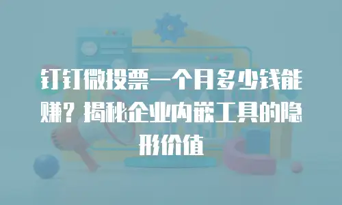 钉钉微投票一个月多少钱能赚？揭秘企业内嵌工具的隐形价值