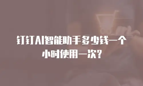 钉钉AI智能助手多少钱一个小时使用一次？