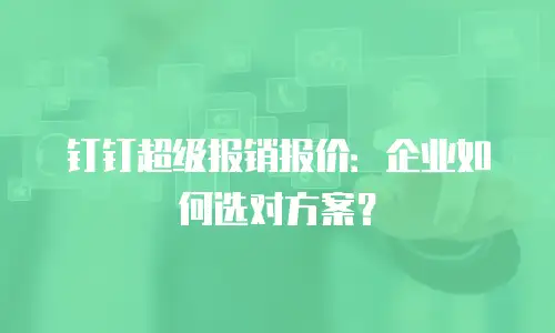 钉钉超级报销报价：企业如何选对方案？