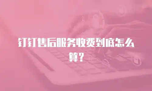 钉钉售后服务收费到底怎么算？