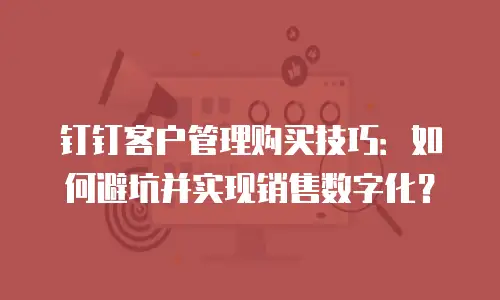 钉钉客户管理购买技巧：如何避坑并实现销售数字化？