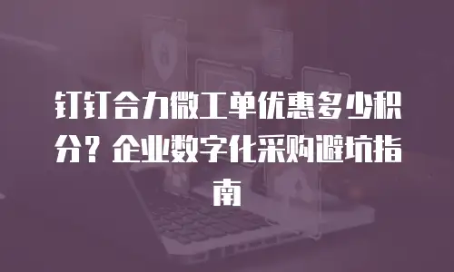 钉钉合力微工单优惠多少积分？企业数字化采购避坑指南