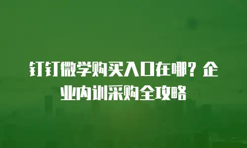 钉钉微学购买入口在哪？企业内训采购全攻略