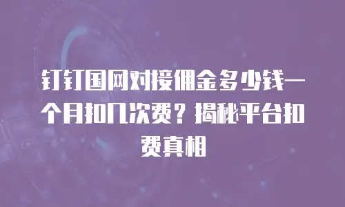 钉钉国网对接佣金多少钱一个月扣几次费？揭秘平台扣费真相