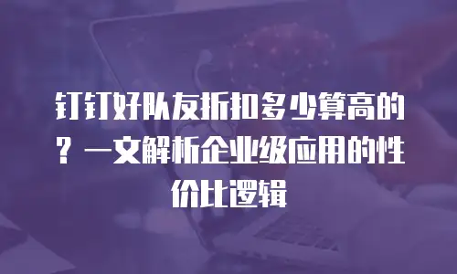 钉钉好队友折扣多少算高的？一文解析企业级应用的性价比逻辑