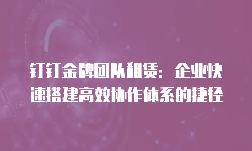 钉钉金牌团队租赁：企业快速搭建高效协作体系的捷径