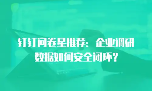 钉钉问卷星推荐：企业调研数据如何安全闭环？