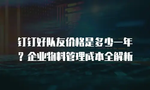 钉钉好队友价格是多少一年？企业物料管理成本全解析