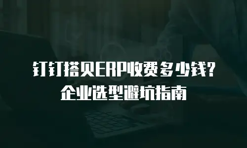 钉钉搭贝ERP收费多少钱？企业选型避坑指南