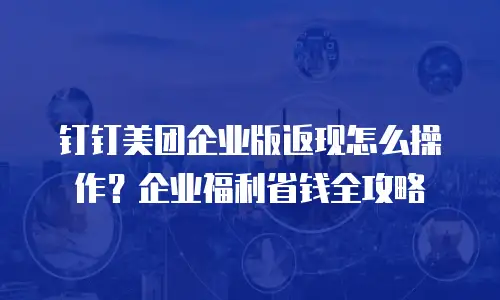 钉钉美团企业版返现怎么操作？企业福利省钱全攻略