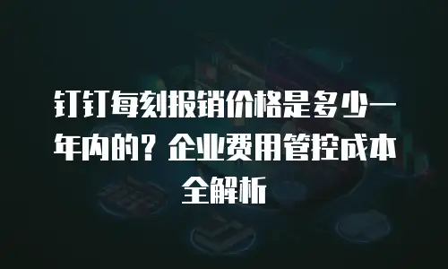 钉钉每刻报销价格是多少一年内的？企业费用管控成本全解析
