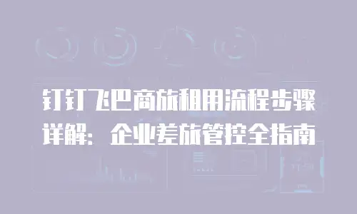 钉钉飞巴商旅租用流程步骤详解：企业差旅管控全指南