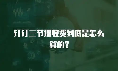 钉钉三节课收费到底是怎么算的？
