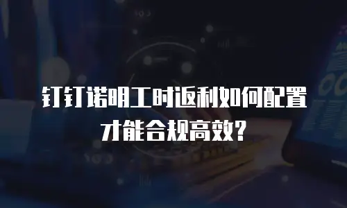 钉钉诺明工时返利如何配置才能合规高效？