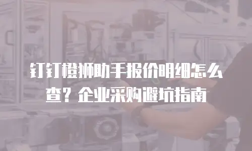 钉钉橙狮助手报价明细怎么查？企业采购避坑指南