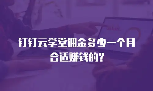 钉钉云学堂佣金多少一个月合适赚钱的？
