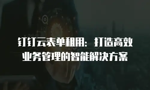 钉钉云表单租用：打造高效业务管理的智能解决方案