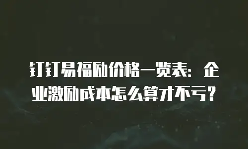 钉钉易福励价格一览表：企业激励成本怎么算才不亏？