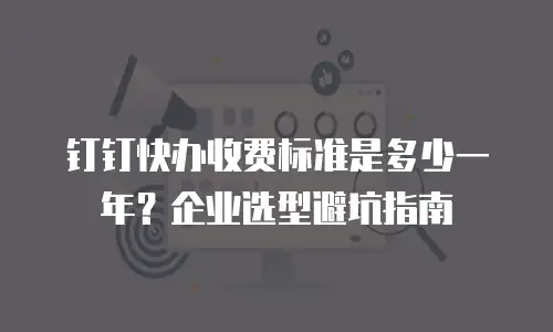 钉钉快办收费标准是多少一年？企业选型避坑指南