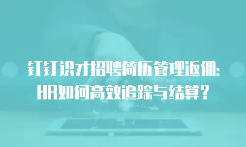 钉钉识才招聘简历管理返佣：HR如何高效追踪与结算？