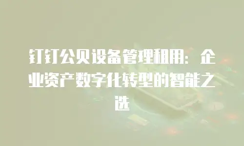 钉钉公贝设备管理租用：企业资产数字化转型的智能之选