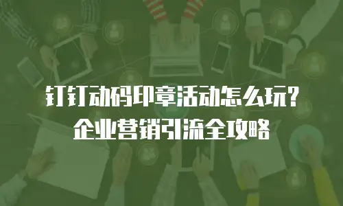 钉钉动码印章活动怎么玩？企业营销引流全攻略