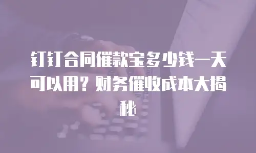 钉钉合同催款宝多少钱一天可以用？财务催收成本大揭秘