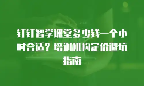 钉钉智学课堂多少钱一个小时合适？培训机构定价避坑指南