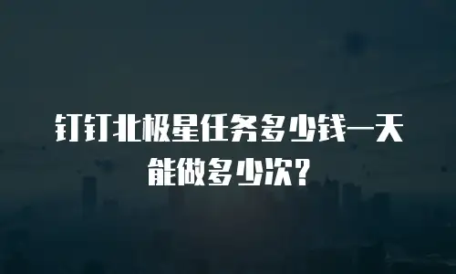 钉钉北极星任务多少钱一天能做多少次？