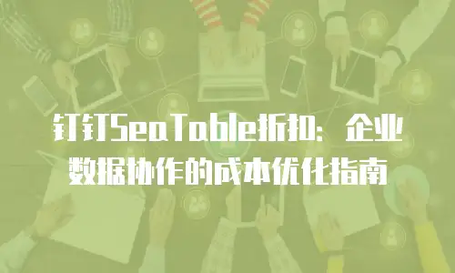 钉钉SeaTable折扣：企业数据协作的成本优化指南