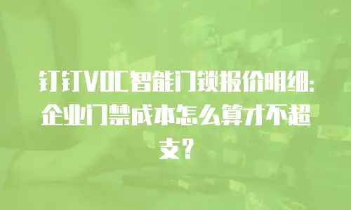 钉钉VOC智能门锁报价明细：企业门禁成本怎么算才不超支？