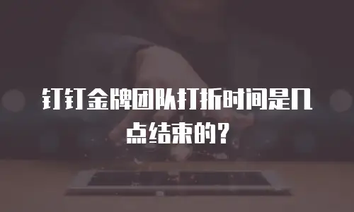 钉钉金牌团队打折时间是几点结束的？