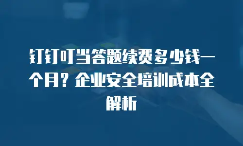 钉钉叮当答题续费多少钱一个月？企业安全培训成本全解析