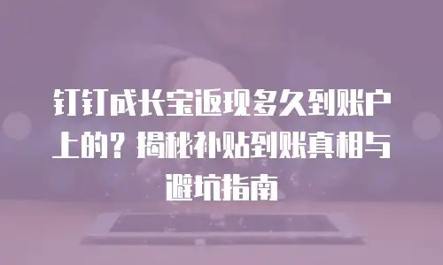 钉钉成长宝返现多久到账户上的？揭秘补贴到账真相与避坑指南