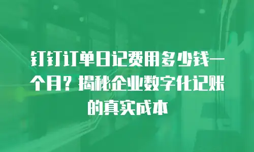 钉钉订单日记费用多少钱一个月？揭秘企业数字化记账的真实成本