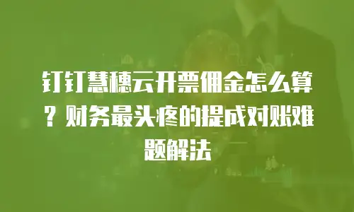 钉钉慧穗云开票佣金怎么算？财务最头疼的提成对账难题解法
