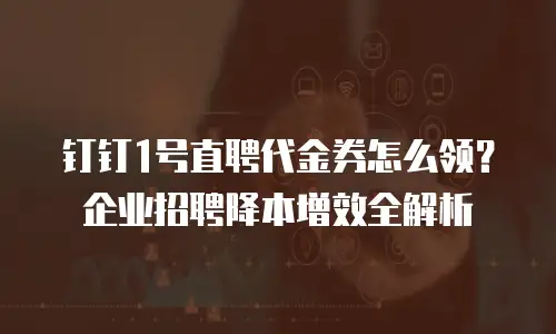 钉钉1号直聘代金券怎么领？企业招聘降本增效全解析