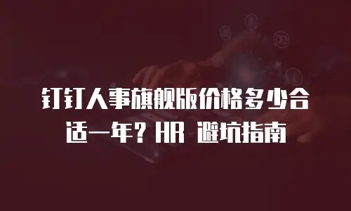钉钉人事旗舰版价格多少合适一年？HR 避坑指南