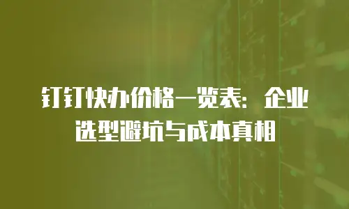钉钉快办价格一览表：企业选型避坑与成本真相