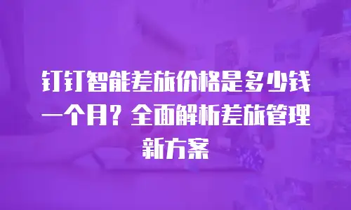 钉钉智能差旅价格是多少钱一个月？全面解析差旅管理新方案