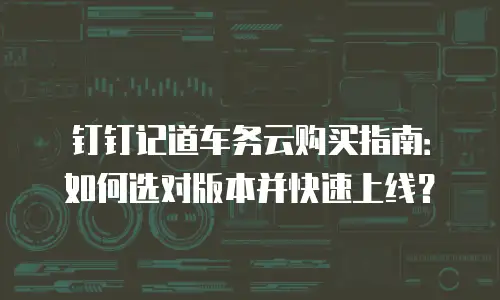 钉钉记道车务云购买指南：如何选对版本并快速上线？