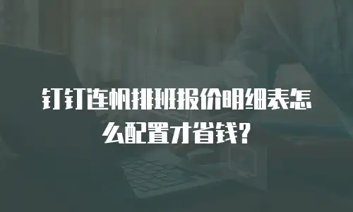 钉钉连帆排班报价明细表怎么配置才省钱？
